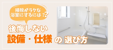 【浴室コラム】掃除がラクな浴室にするには？後悔しない設備・仕様の選び方とは！
