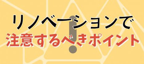 リノベーションで注意するべきポイントとは