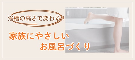 【浴室コラム】浴槽の高さで変わる！家族にやさしいお風呂づくりって？