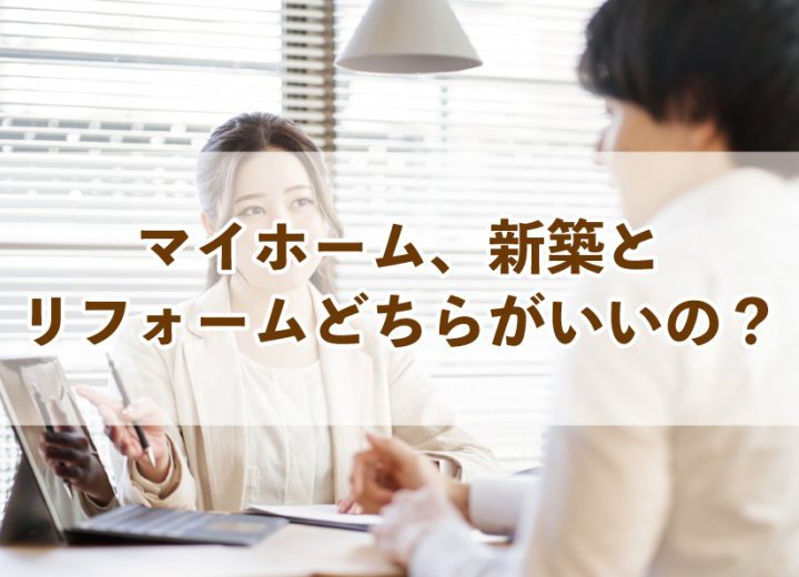 マイホーム、新築とリフォームどちらがいいの？【Re:kurasuお役立ち情報コラムVol.43】