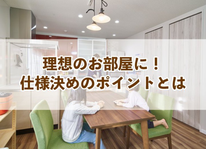 理想のお部屋に！仕様決めのポイントとは【Re:kurasuお役立ち情報コラムVol.45】