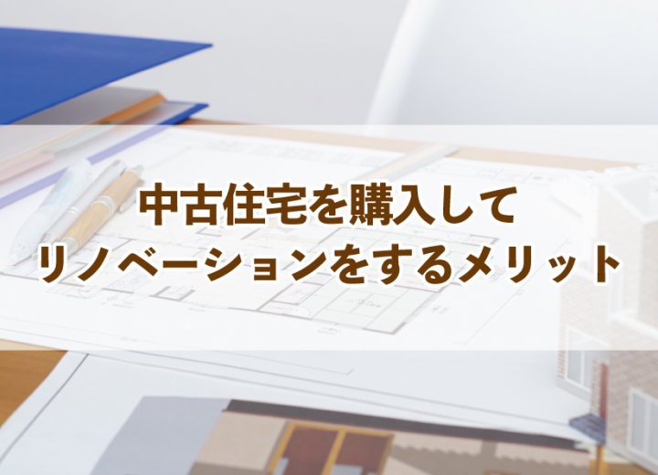 中古住宅を購入してリノベーションをするメリット【Re:kurasuお役立ち情報コラムVol.50】