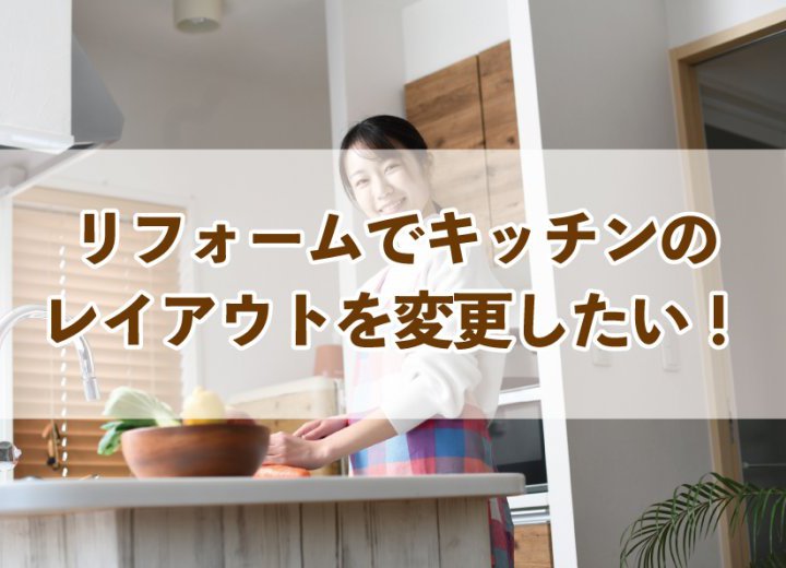 リフォームでキッチンのレイアウトを変更したい！【Re:kurasuお役立ち情報コラムVol.53】