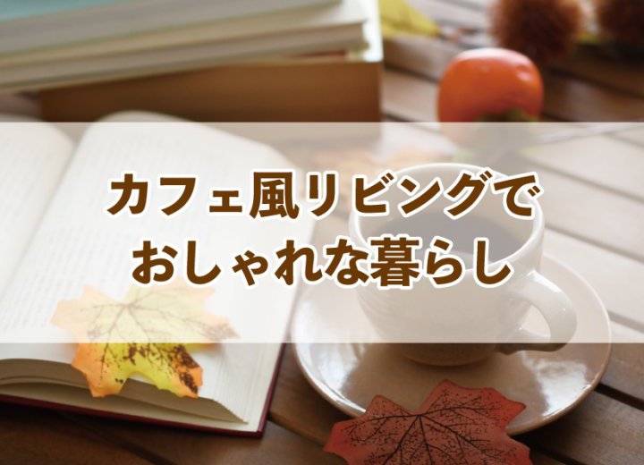 カフェ風リビングでおしゃれな暮らし【Re:kurasuお役立ち情報コラムVol.76】